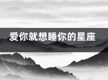 爱你就想睡你的星座