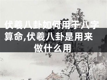 伏羲八卦如何用于八字算命,伏羲八卦是用来做什么用