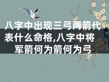 八字中出现三弓两箭代表什么命格,八字中将军箭何为箭何为弓