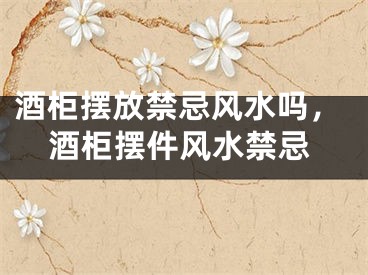 酒柜摆放禁忌风水吗,酒柜摆件风水禁忌
