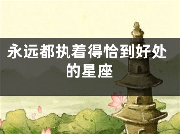 永远都执着得恰到好处的星座