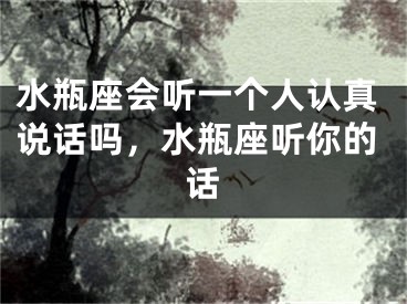 水瓶座会听一个人认真说话吗,水瓶座听你的话