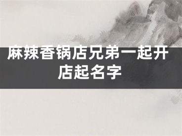 麻辣香锅店兄弟一起开店起名字