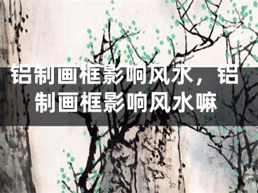 铝制画框影响风水,铝制画框影响风水嘛