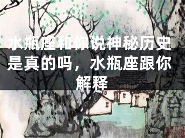 水瓶座和你说神秘历史是真的吗,水瓶座跟你解释