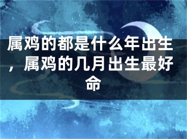 属鸡的都是什么年出生，属鸡的几月出生最好命