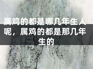 属鸡的都是哪几年生人呢，属鸡的都是那几年生的