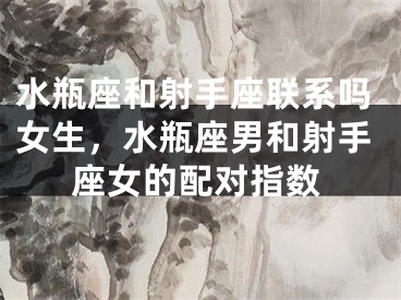 水瓶座和射手座联系吗女生，水瓶座男和射手座女的配对指数