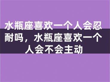 水瓶座喜欢一个人会忍耐吗，水瓶座喜欢一个人会不会主动