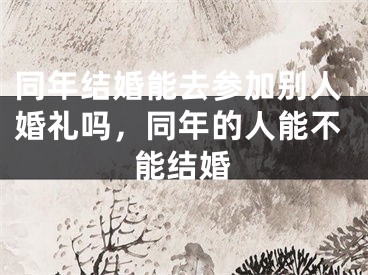 同年结婚能去参加别人婚礼吗，同年的人能不能结婚