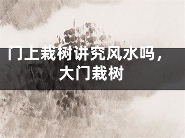 门上栽树讲究风水吗，大门栽树