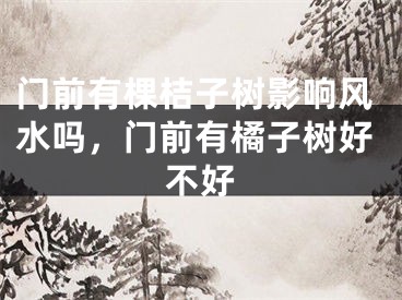 门前有棵桔子树影响风水吗,门前有橘子树好不好