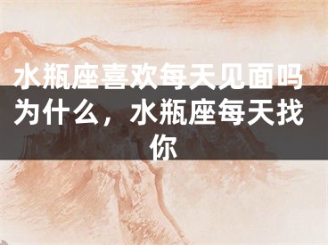 水瓶座喜欢每天见面吗为什么,水瓶座每天找你