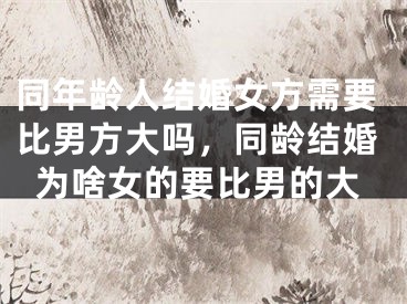 同年龄人结婚女方需要比男方大吗，同龄结婚为啥女的要比男的大