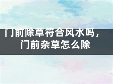 门前除草符合风水吗,门前杂草怎么除