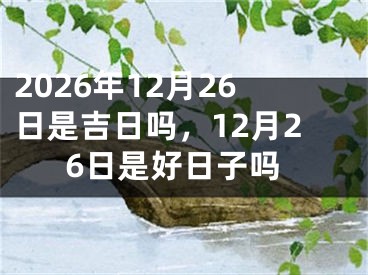 2026年12月26日是吉日吗，12月26日是好日子吗 