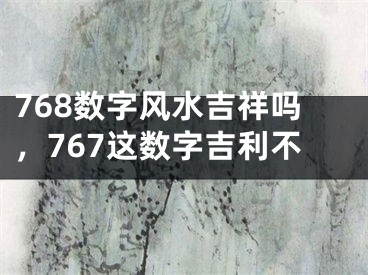 768数字风水吉祥吗,767这数字吉利不