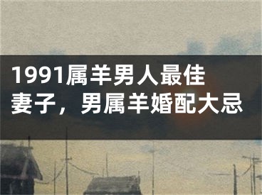 1991属羊男人最佳妻子,男属羊婚配大忌