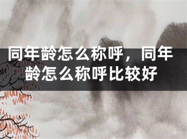 同年龄怎么称呼,同年龄怎么称呼比较好