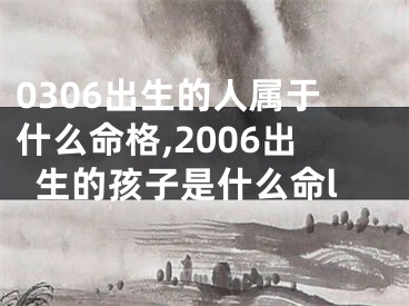 0306出生的人属于什么命格,2006出生的孩子是什么命l