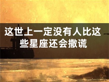 这世上一定没有人比这些星座还会撒谎
