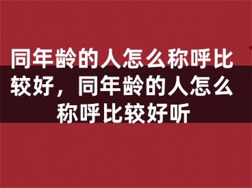 同年龄的人怎么称呼比较好,同年龄的人怎么称呼比较好听