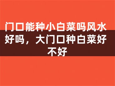 门口能种小白菜吗风水好吗，大门口种白菜好不好