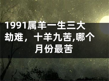 1991属羊一生三大劫难,十羊九苦,哪个月份最苦
