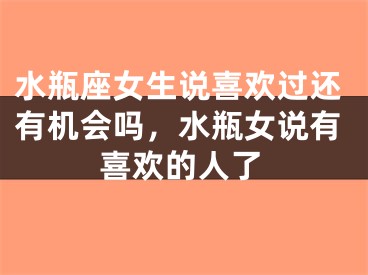 水瓶座女生说喜欢过还有机会吗，水瓶女说有喜欢的人了