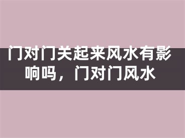 门对门关起来风水有影响吗，门对门风水