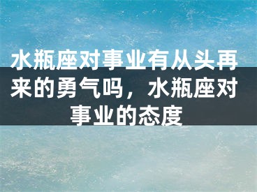 水瓶座对事业有从头再来的勇气吗,水瓶座对事业的态度
