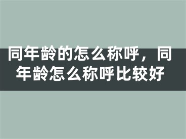 同年龄的怎么称呼,同年龄怎么称呼比较好