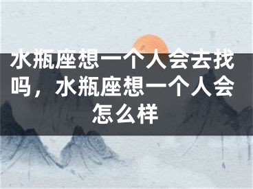 水瓶座想一个人会去找吗，水瓶座想一个人会怎么样