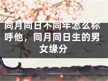同月同日不同年怎么称呼他，同月同日生的男女缘分
