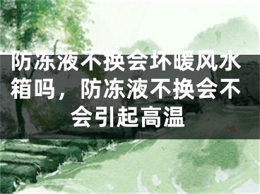 防冻液不换会坏暖风水箱吗,防冻液不换会不会引起高温