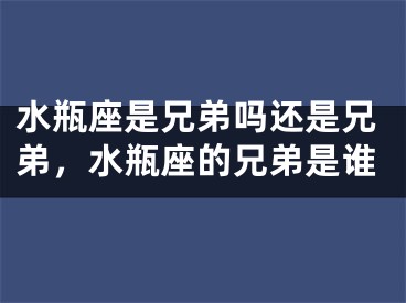 水瓶座是兄弟吗还是兄弟，水瓶座的兄弟是谁