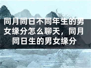 同月同日不同年生的男女缘分怎么聊天，同月同日生的男女缘分