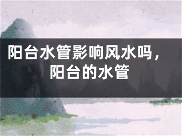 阳台水管影响风水吗,阳台的水管