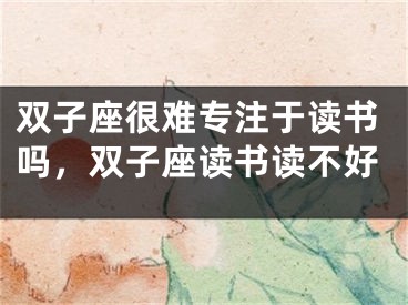 双子座很难专注于读书吗，双子座读书读不好