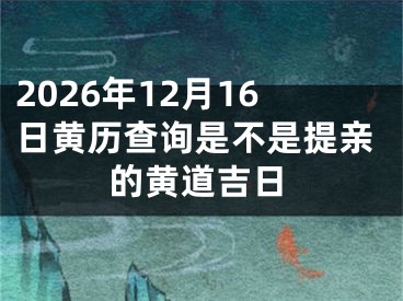 2026年12月16日黄历查询是不是提亲的黄道吉日