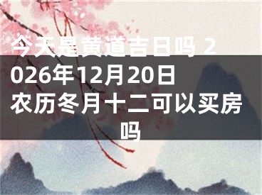 今天是黄道吉日吗 2026年12月20日农历冬月十二可以买房吗