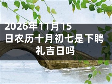 2026年11月15日农历十月初七是下聘礼吉日吗