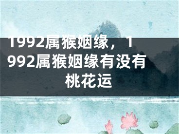 1992属猴姻缘，1992属猴姻缘有没有桃花运
