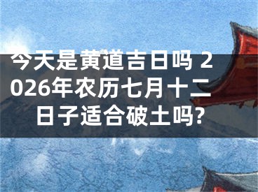 今天是黄道吉日吗 2026年农历七月十二日子适合破土吗?