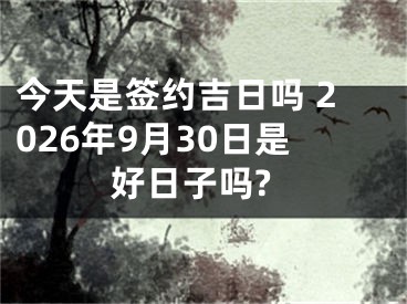 今天是签约吉日吗 2026年9月30日是好日子吗?