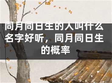 同月同日生的人叫什么名字好听，同月同日生的概率