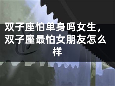 双子座怕单身吗女生，双子座最怕女朋友怎么样