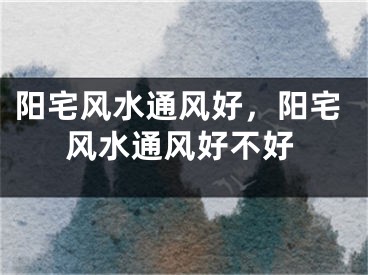 阳宅风水通风好，阳宅风水通风好不好