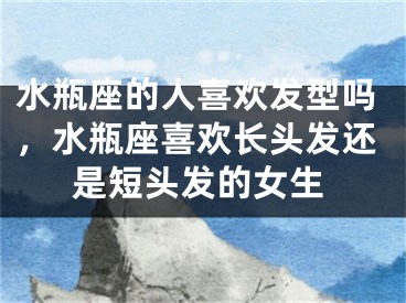 水瓶座的人喜欢发型吗,水瓶座喜欢长头发还是短头发的女生