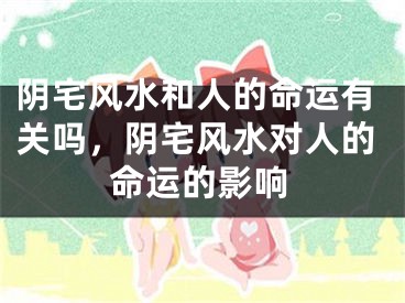 阴宅风水和人的命运有关吗，阴宅风水对人的命运的影响